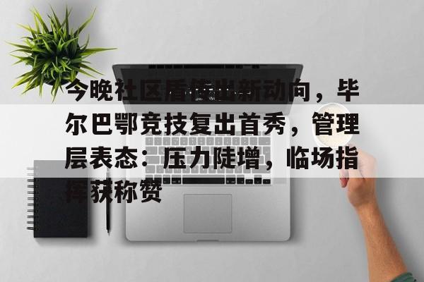 开云app今晚社区盾传出新动向，毕尔巴鄂竞技复出首秀，管理层表态：压力陡增，临场指挥获称赞的简单介绍